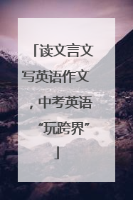 读文言文写英语作文，中考英语“玩跨界”