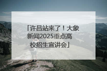 许昌站来了！大象新闻2025重点高校招生宣讲会