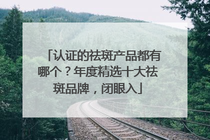 认证的祛斑产品都有哪个？年度精选十大祛斑品牌，闭眼入
