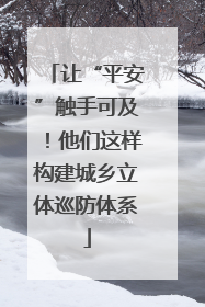 让“平安”触手可及！他们这样构建城乡立体巡防体系