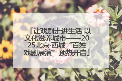 让戏剧走进生活 以文化滋养城市——2025北京·西城“百姓戏剧展演”预热开启