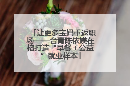 让更多宝妈重返职场——台青陈依媄在榕打造“早餐＋公益”就业样本
