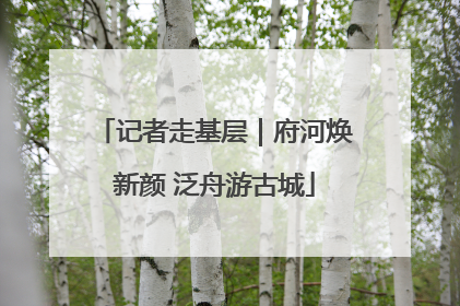 记者走基层｜府河焕新颜 泛舟游古城