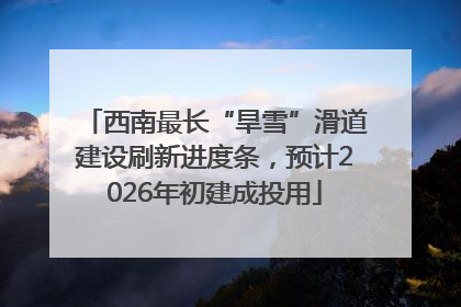 西南最长“旱雪”滑道建设刷新进度条，预计2026年初建成投用
