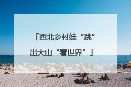 西北乡村娃“跳”出大山“看世界”