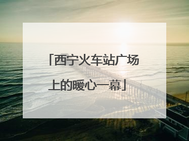 西宁火车站广场上的暖心一幕