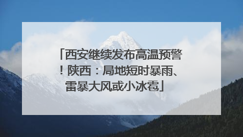 西安继续发布高温预警！陕西：局地短时暴雨、雷暴大风或小冰雹