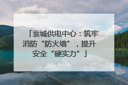 襄城供电中心：筑牢消防“防火墙”，提升安全“硬实力”