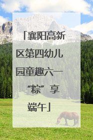 襄阳高新区第四幼儿园童趣六一 “粽”享端午