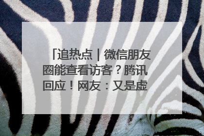 追热点｜微信朋友圈能查看访客？腾讯回应！网友：又是虚惊一场……