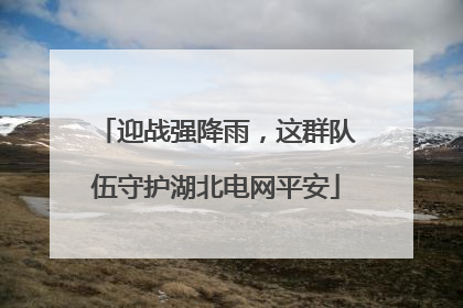 迎战强降雨，这群队伍守护湖北电网平安