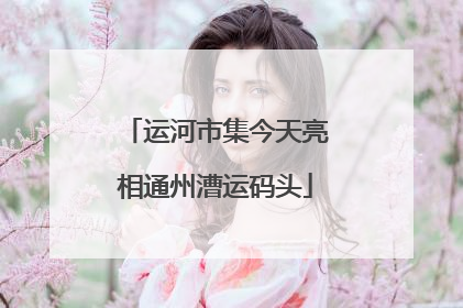运河市集今天亮相通州漕运码头