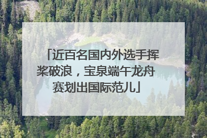 近百名国内外选手挥桨破浪，宝泉端午龙舟赛划出国际范儿
