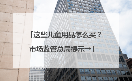 这些儿童用品怎么买？市场监管总局提示→