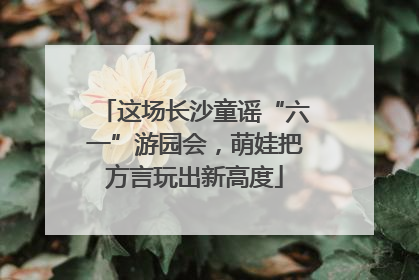 这场长沙童谣“六一”游园会，萌娃把方言玩出新高度