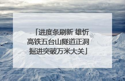 进度条刷新 雄忻高铁五台山隧道正洞掘进突破万米大关