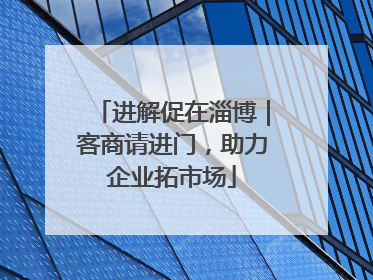 进解促在淄博｜客商请进门，助力企业拓市场