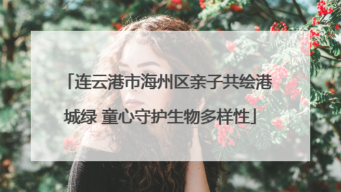 连云港市海州区亲子共绘港城绿 童心守护生物多样性