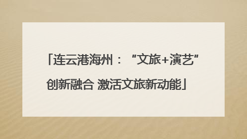 连云港海州：“文旅+演艺”创新融合 激活文旅新动能