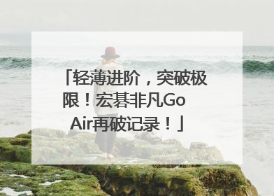 轻薄进阶，突破极限！宏碁非凡Go Air再破记录！