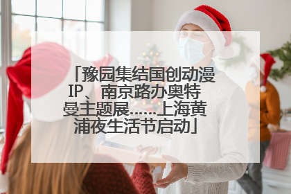 豫园集结国创动漫IP、南京路办奥特曼主题展……上海黄浦夜生活节启动