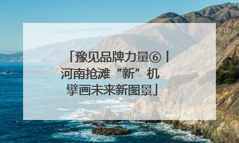 豫见品牌力量⑥丨河南抢滩“新”机 擘画未来新图景