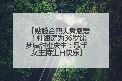 贴脸合照大秀恩爱！杜海涛为36岁沈梦辰甜蜜庆生：歌手女主持生日快乐