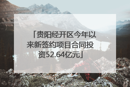 贵阳经开区今年以来新签约项目合同投资52.64亿元