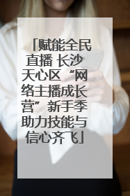 赋能全民直播 长沙天心区“网络主播成长营”新手季助力技能与信心齐飞