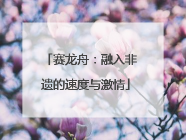 赛龙舟：融入非遗的速度与激情