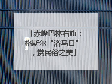 赤峰巴林右旗：格斯尔“浴马日”，赏民俗之美