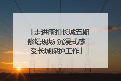 走进箭扣长城五期修缮现场 沉浸式感受长城保护工作