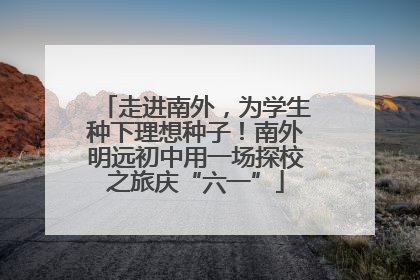 走进南外，为学生种下理想种子！南外明远初中用一场探校之旅庆“六一”