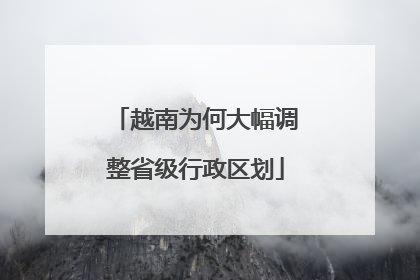 越南为何大幅调整省级行政区划