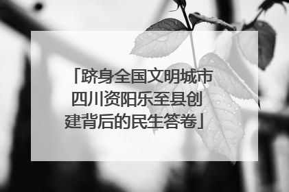 跻身全国文明城市 四川资阳乐至县创建背后的民生答卷