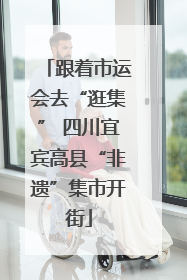 跟着市运会去“逛集” 四川宜宾高县“非遗”集市开街