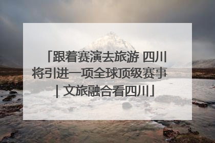 跟着赛演去旅游 四川将引进一项全球顶级赛事｜文旅融合看四川