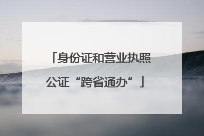 身份证和营业执照公证“跨省通办”