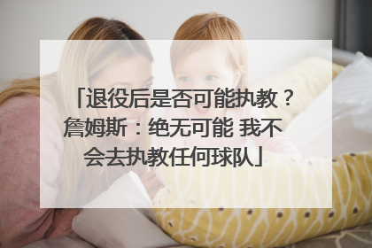 退役后是否可能执教？詹姆斯：绝无可能 我不会去执教任何球队