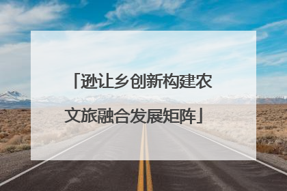 逊让乡创新构建农文旅融合发展矩阵