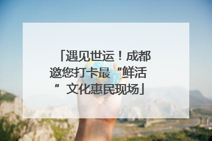 遇见世运！成都邀您打卡最“鲜活”文化惠民现场