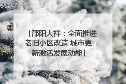 邵阳大祥：全面推进老旧小区改造 城市更新激活发展动能