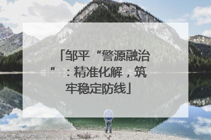 邹平“警源融治”：精准化解，筑牢稳定防线