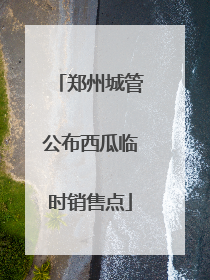 郑州城管公布西瓜临时销售点