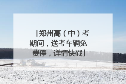 郑州高（中）考期间，送考车辆免费停，详情快戳
