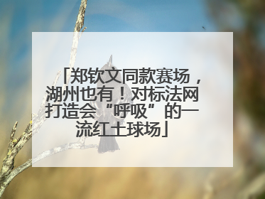 郑钦文同款赛场，湖州也有！对标法网打造会“呼吸”的一流红土球场