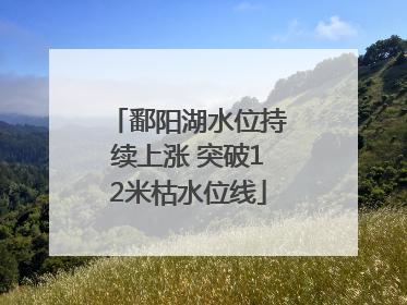 鄱阳湖水位持续上涨 突破12米枯水位线