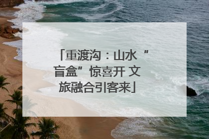 重渡沟：山水“盲盒”惊喜开 文旅融合引客来