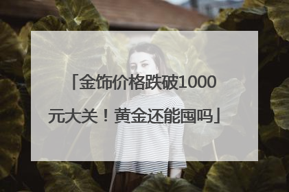 金饰价格跌破1000元大关！黄金还能囤吗