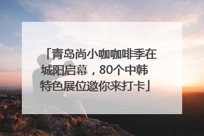 青岛尚小咖咖啡季在城阳启幕，80个中韩特色展位邀你来打卡